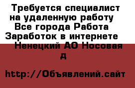 Требуется специалист на удаленную работу - Все города Работа » Заработок в интернете   . Ненецкий АО,Носовая д.